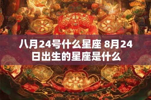 八月24号什么星座 8月24日出生的星座是什么 八月24号什么星座 8月24日出生的星座是什么