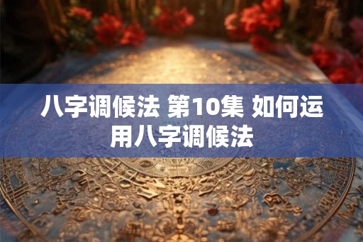 八字调候法 第10集 如何运用八字调候法