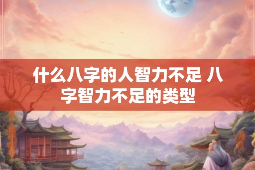 什么八字的人智力不足 八字智力不足的类型 什么八字的人智力不足 八字智力不足的类型