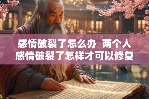 感情破裂了怎么办  两个人感情破裂了怎样才可以修复