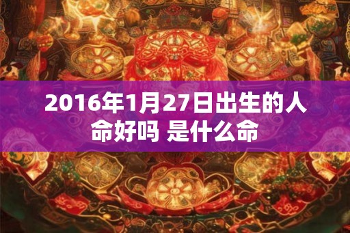 2016年1月27日出生的人命好吗 是什么命