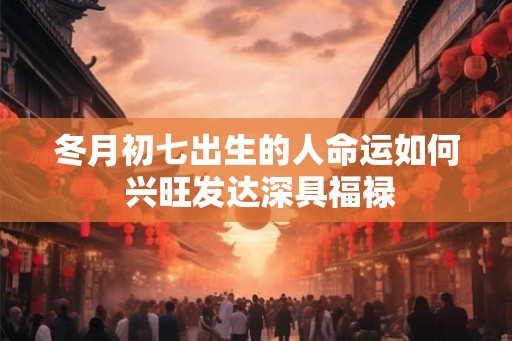 冬月初七出生的人命运如何 兴旺发达深具福禄