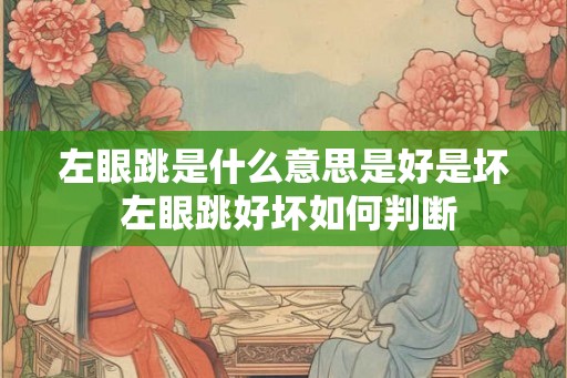 左眼跳是什么意思是好是坏 左眼跳好坏如何判断