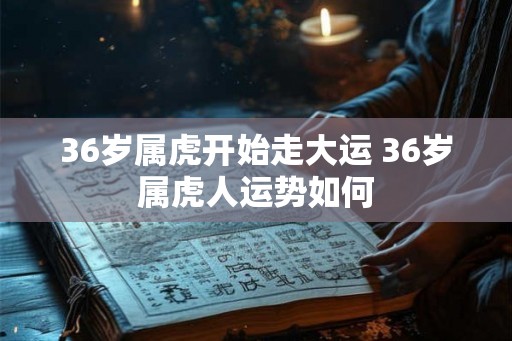 36岁属虎开始走大运 36岁属虎人运势如何