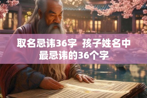 取名忌讳36字  孩子姓名中最忌讳的36个字