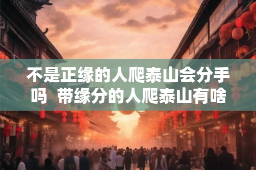 不是正缘的人爬泰山会分手吗  带缘分的人爬泰山有啥好处