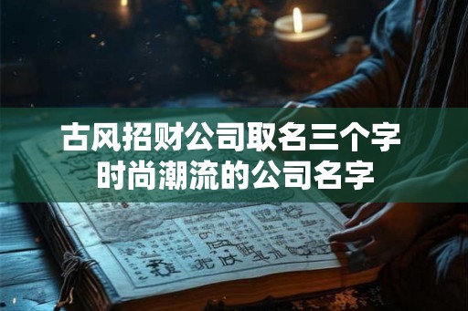 古风招财公司取名三个字 时尚潮流的公司名字