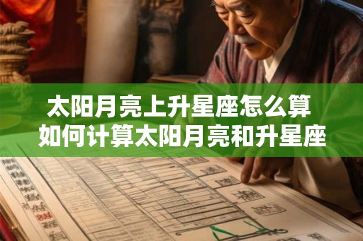 太阳月亮上升星座怎么算 如何计算太阳月亮和升星座