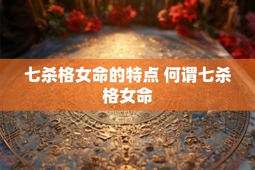 七杀格女命的特点 何谓七杀格女命