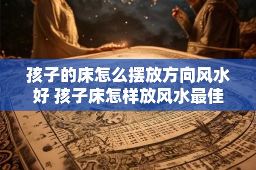 孩子的床怎么摆放方向风水好 孩子床怎样放风水最佳