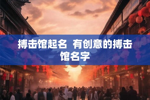 搏击馆起名  有创意的搏击馆名字