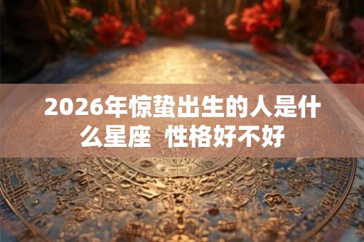 2026年惊蛰出生的人是什么星座 性格好不好 2026年惊蛰出生的人是什么星座 性格好不好