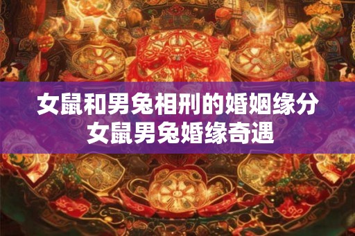 女鼠和男兔相刑的婚姻缘分 女鼠男兔婚缘奇遇