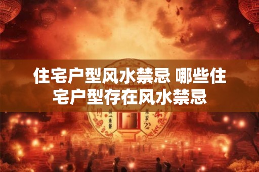 住宅户型风水禁忌 哪些住宅户型存在风水禁忌