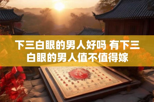 下三白眼的男人好吗 有下三白眼的男人值不值得嫁 下三白眼的男人好吗 有下三白眼的男人值不值得嫁
