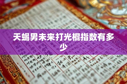 天蝎男未来打光棍指数有多少 天蝎男未来打光棍指数有多少