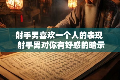 射手男喜欢一个人的表现  射手男对你有好感的暗示