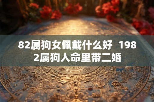 82属狗女佩戴什么好  1982属狗人命里带二婚