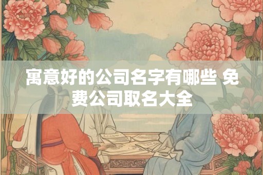 寓意好的公司名字有哪些 免费公司取名大全 寓意好的公司名字有哪些 免费公司取名大全