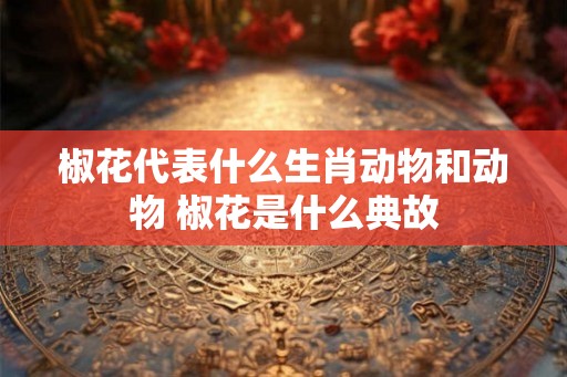 椒花代表什么生肖动物和动物 椒花是什么典故