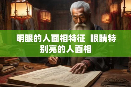 明眼的人面相特征 眼睛特别亮的人面相 明眼的人面相特征 眼睛特别亮的人面相