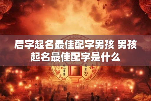 启字起名最佳配字男孩 男孩起名最佳配字是什么