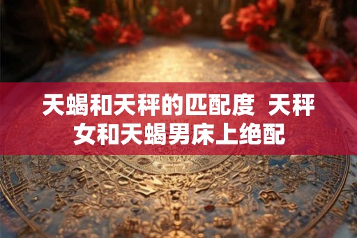 天蝎和天秤的匹配度  天秤女和天蝎男床上绝配