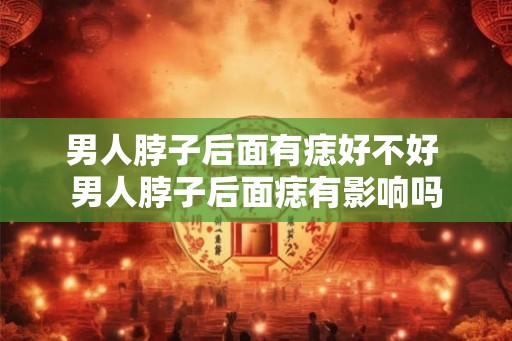 男人脖子后面有痣好不好 男人脖子后面痣有影响吗