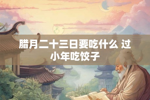 腊月二十三日要吃什么 过小年吃饺子