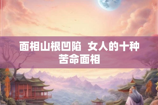面相山根凹陷  女人的十种苦命面相