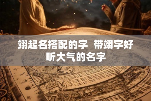 翊起名搭配的字  带翊字好听大气的名字