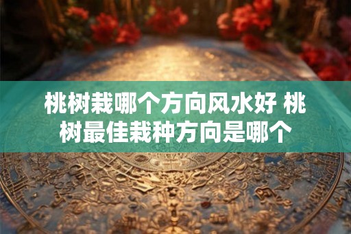 桃树栽哪个方向风水好 桃树最佳栽种方向是哪个 桃树栽哪个方向风水好 桃树最佳栽种方向是哪个
