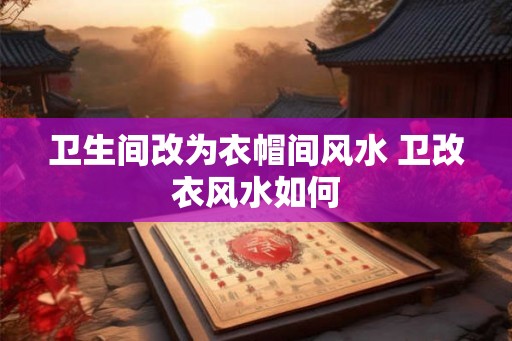 卫生间改为衣帽间风水 卫改衣风水如何
