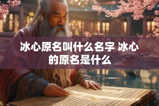 冰心原名叫什么名字 冰心的原名是什么