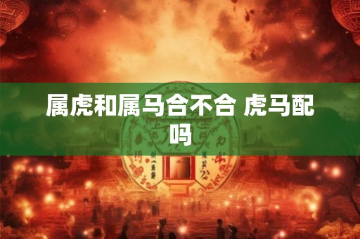 属虎和属马合不合 虎马配吗