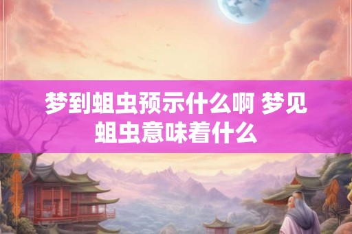 梦到蛆虫预示什么啊 梦见蛆虫意味着什么