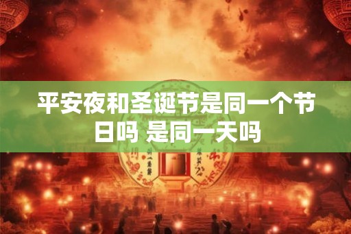 平安夜和圣诞节是同一个节日吗 是同一天吗