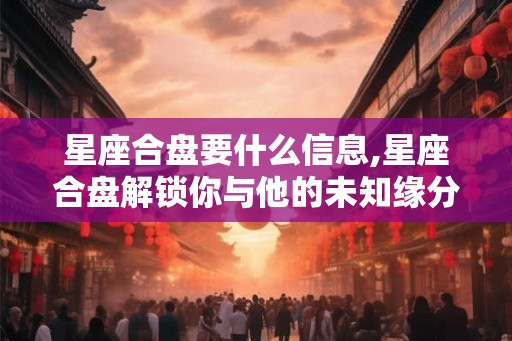 星座合盘要什么信息,星座合盘解锁你与他的未知缘分！