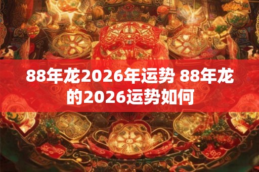 88年龙2026年运势 88年龙的2026运势如何
