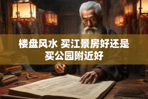 楼盘风水 买江景房好还是买公园附近好