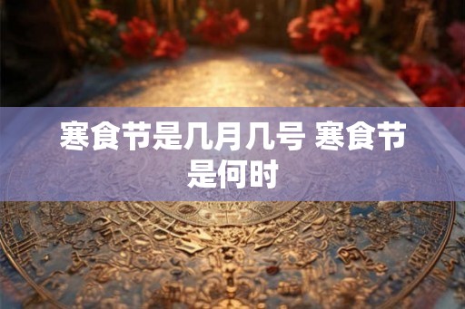 寒食节是几月几号 寒食节是何时