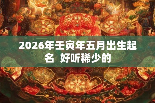 2026年壬寅年五月出生起名  好听稀少的