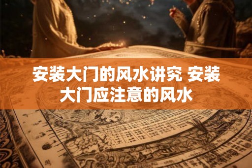安装大门的风水讲究 安装大门应注意的风水 安装大门的风水讲究 安装大门应注意的风水