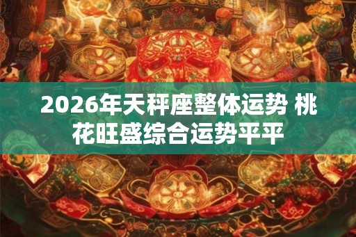 2026年天秤座整体运势 桃花旺盛综合运势平平