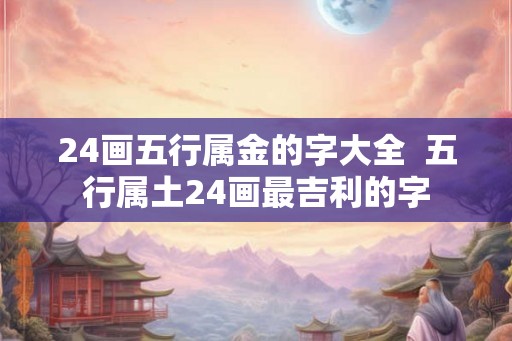 24画五行属金的字大全  五行属土24画最吉利的字