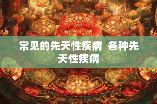 常见的先天性疾病  各种先天性疾病