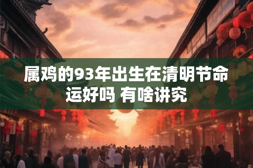 属鸡的93年出生在清明节命运好吗 有啥讲究