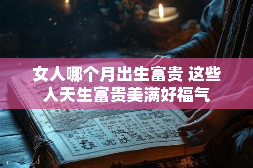 女人哪个月出生富贵 这些人天生富贵美满好福气