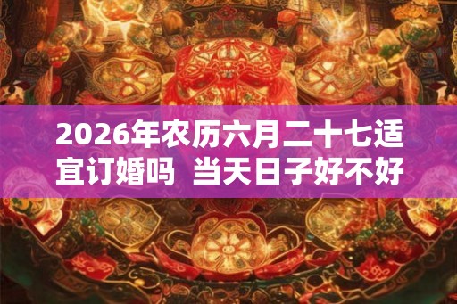 2026年农历六月二十七适宜订婚吗  当天日子好不好