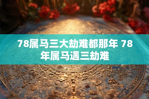 78属马三大劫难都那年 78年属马遇三劫难